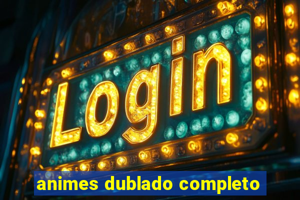 animes dublado completo